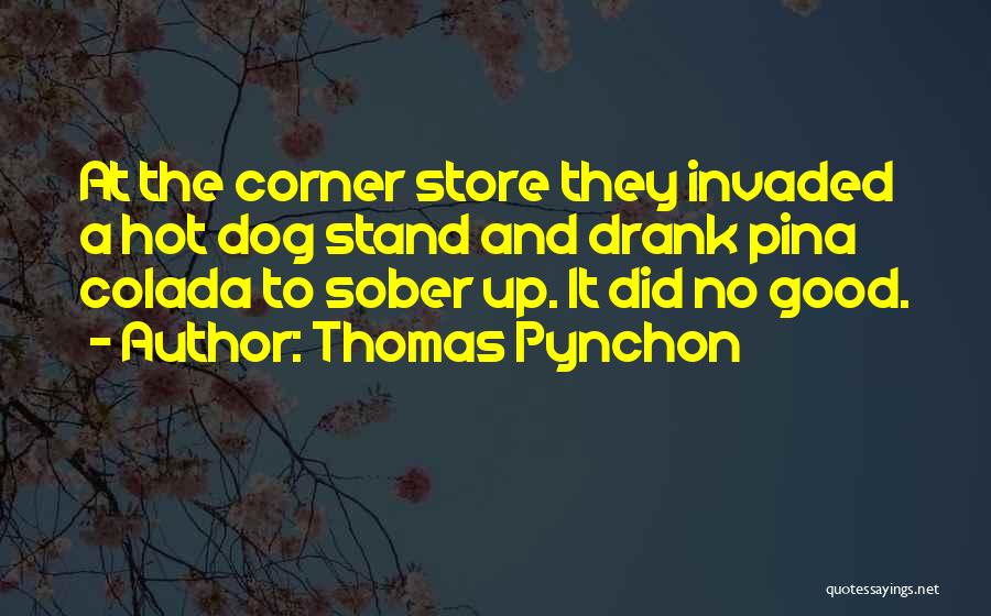 Thomas Pynchon Quotes: At The Corner Store They Invaded A Hot Dog Stand And Drank Pina Colada To Sober Up. It Did No