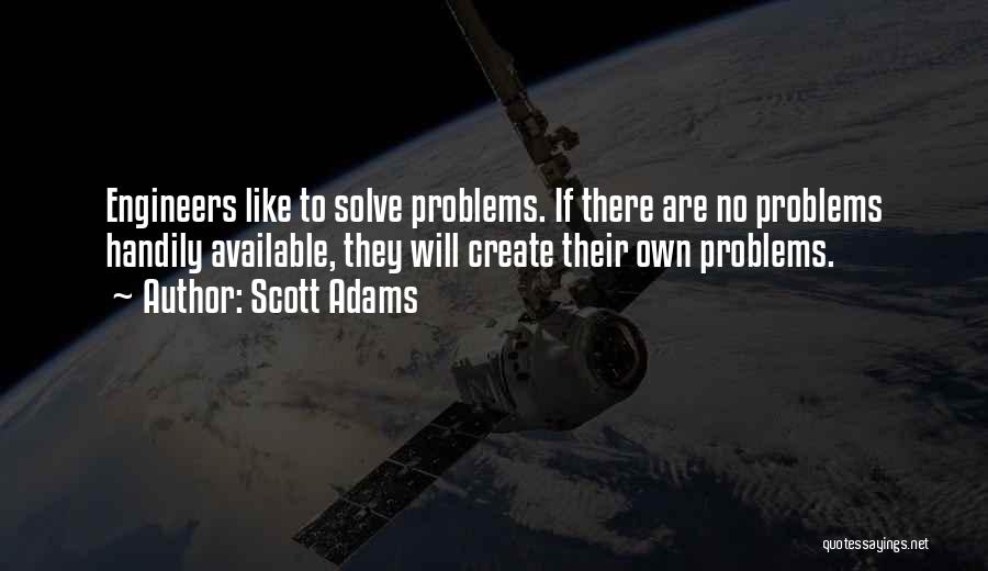 Scott Adams Quotes: Engineers Like To Solve Problems. If There Are No Problems Handily Available, They Will Create Their Own Problems.