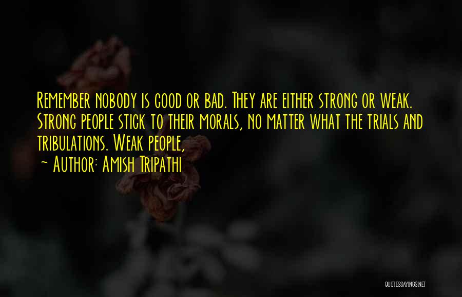 Amish Tripathi Quotes: Remember Nobody Is Good Or Bad. They Are Either Strong Or Weak. Strong People Stick To Their Morals, No Matter