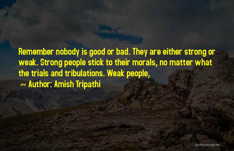Amish Tripathi Quotes: Remember Nobody Is Good Or Bad. They Are Either Strong Or Weak. Strong People Stick To Their Morals, No Matter