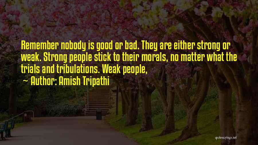 Amish Tripathi Quotes: Remember Nobody Is Good Or Bad. They Are Either Strong Or Weak. Strong People Stick To Their Morals, No Matter