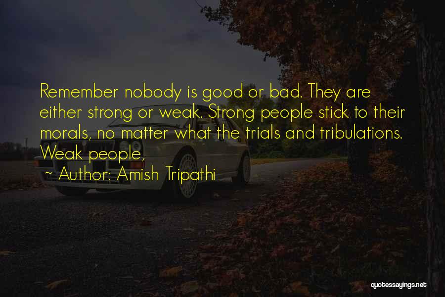 Amish Tripathi Quotes: Remember Nobody Is Good Or Bad. They Are Either Strong Or Weak. Strong People Stick To Their Morals, No Matter