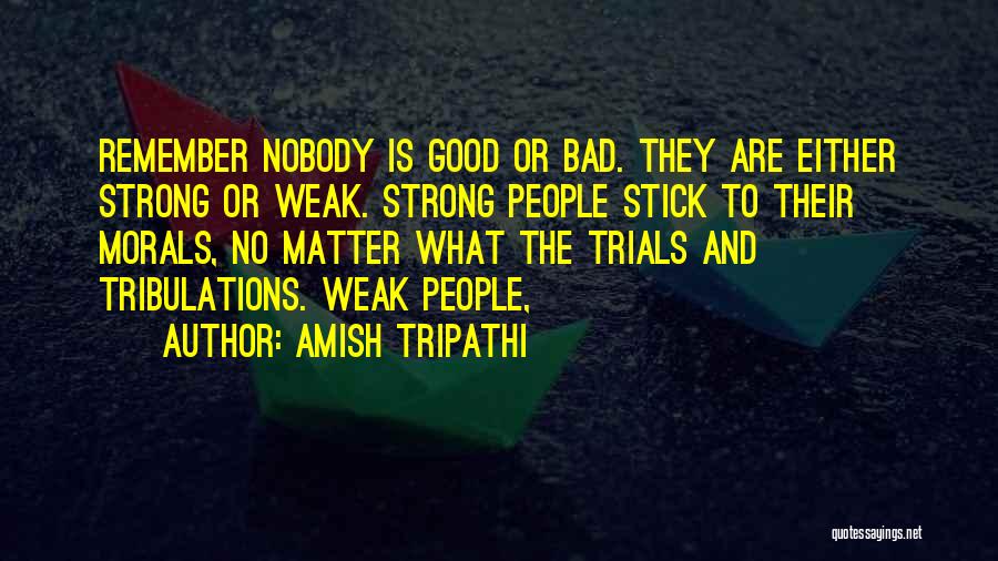 Amish Tripathi Quotes: Remember Nobody Is Good Or Bad. They Are Either Strong Or Weak. Strong People Stick To Their Morals, No Matter