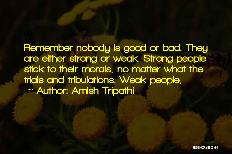 Amish Tripathi Quotes: Remember Nobody Is Good Or Bad. They Are Either Strong Or Weak. Strong People Stick To Their Morals, No Matter