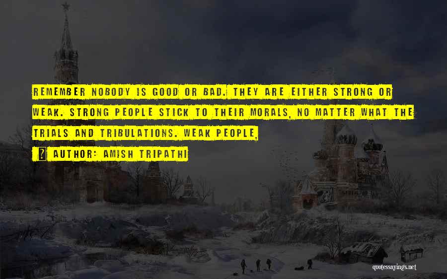 Amish Tripathi Quotes: Remember Nobody Is Good Or Bad. They Are Either Strong Or Weak. Strong People Stick To Their Morals, No Matter