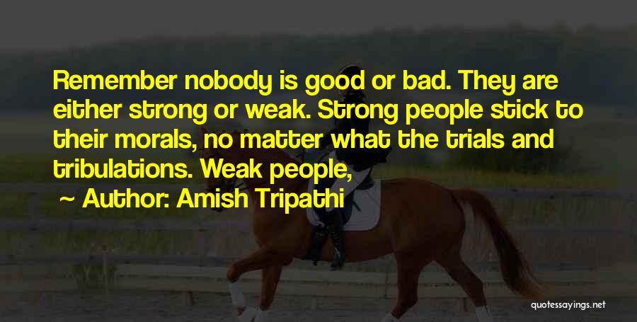 Amish Tripathi Quotes: Remember Nobody Is Good Or Bad. They Are Either Strong Or Weak. Strong People Stick To Their Morals, No Matter