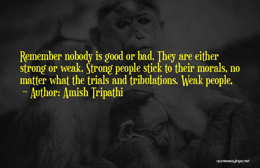 Amish Tripathi Quotes: Remember Nobody Is Good Or Bad. They Are Either Strong Or Weak. Strong People Stick To Their Morals, No Matter