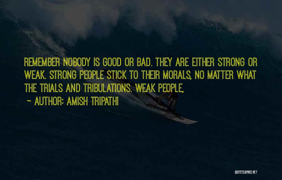 Amish Tripathi Quotes: Remember Nobody Is Good Or Bad. They Are Either Strong Or Weak. Strong People Stick To Their Morals, No Matter