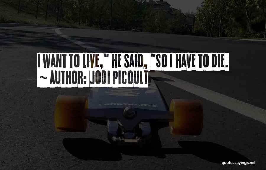 Jodi Picoult Quotes: I Want To Live, He Said, So I Have To Die.