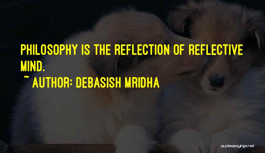 Debasish Mridha Quotes: Philosophy Is The Reflection Of Reflective Mind.