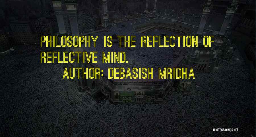 Debasish Mridha Quotes: Philosophy Is The Reflection Of Reflective Mind.