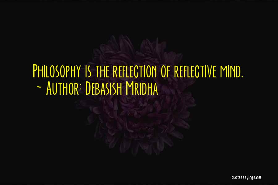 Debasish Mridha Quotes: Philosophy Is The Reflection Of Reflective Mind.