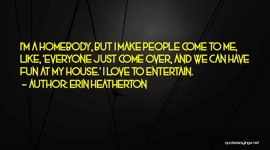 Erin Heatherton Quotes: I'm A Homebody, But I Make People Come To Me, Like, 'everyone Just Come Over, And We Can Have Fun
