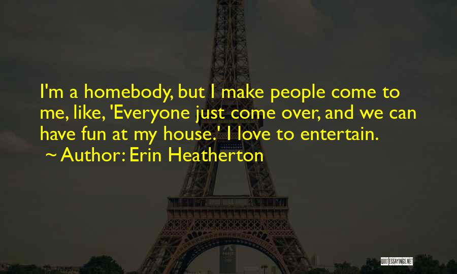 Erin Heatherton Quotes: I'm A Homebody, But I Make People Come To Me, Like, 'everyone Just Come Over, And We Can Have Fun
