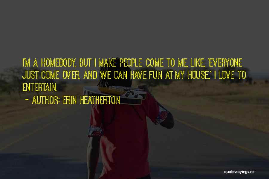 Erin Heatherton Quotes: I'm A Homebody, But I Make People Come To Me, Like, 'everyone Just Come Over, And We Can Have Fun