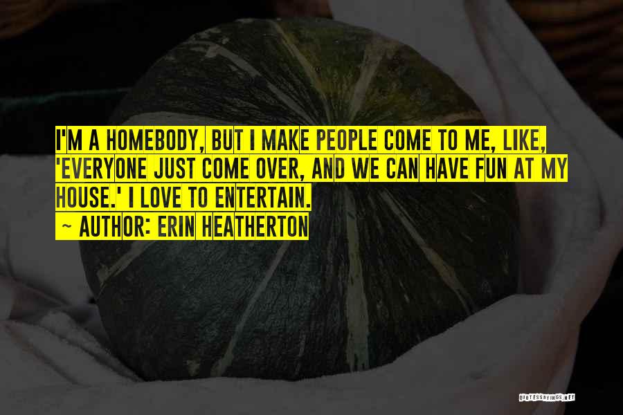 Erin Heatherton Quotes: I'm A Homebody, But I Make People Come To Me, Like, 'everyone Just Come Over, And We Can Have Fun