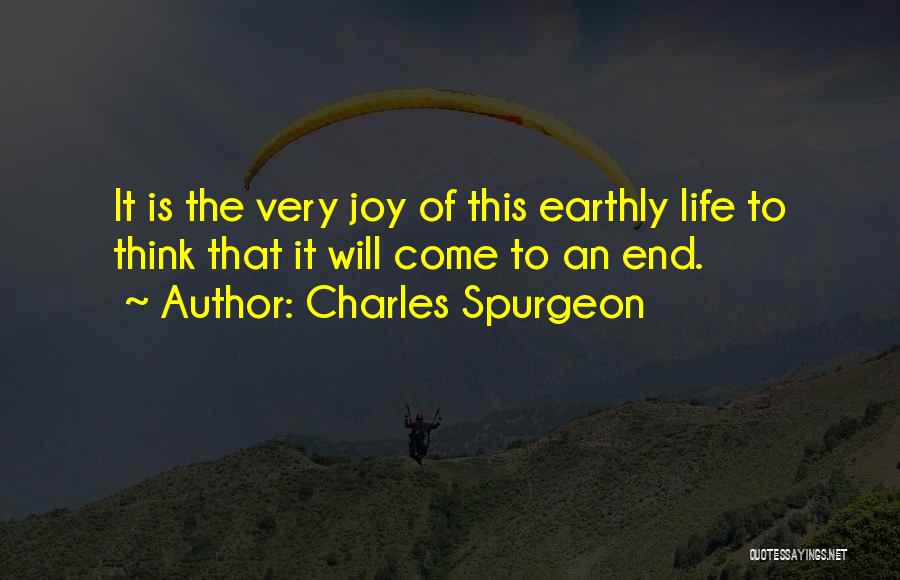 Charles Spurgeon Quotes: It Is The Very Joy Of This Earthly Life To Think That It Will Come To An End.