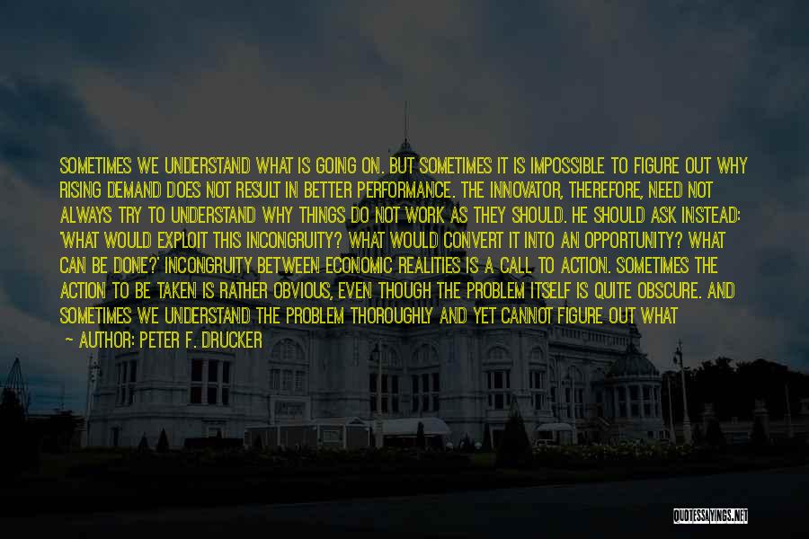 Peter F. Drucker Quotes: Sometimes We Understand What Is Going On. But Sometimes It Is Impossible To Figure Out Why Rising Demand Does Not