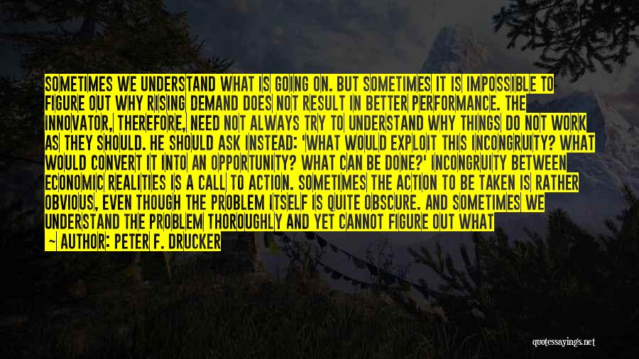 Peter F. Drucker Quotes: Sometimes We Understand What Is Going On. But Sometimes It Is Impossible To Figure Out Why Rising Demand Does Not