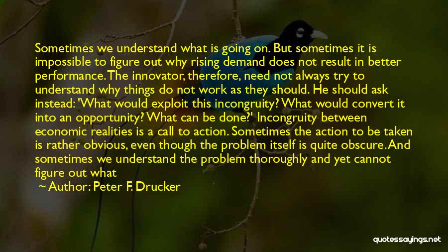 Peter F. Drucker Quotes: Sometimes We Understand What Is Going On. But Sometimes It Is Impossible To Figure Out Why Rising Demand Does Not