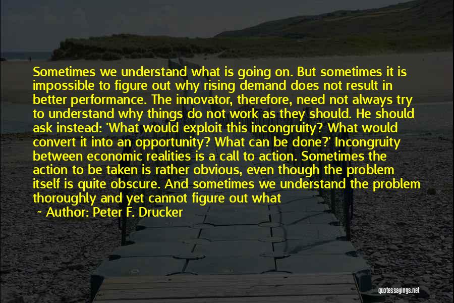 Peter F. Drucker Quotes: Sometimes We Understand What Is Going On. But Sometimes It Is Impossible To Figure Out Why Rising Demand Does Not