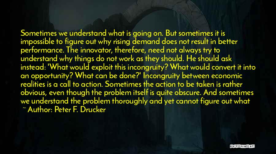 Peter F. Drucker Quotes: Sometimes We Understand What Is Going On. But Sometimes It Is Impossible To Figure Out Why Rising Demand Does Not