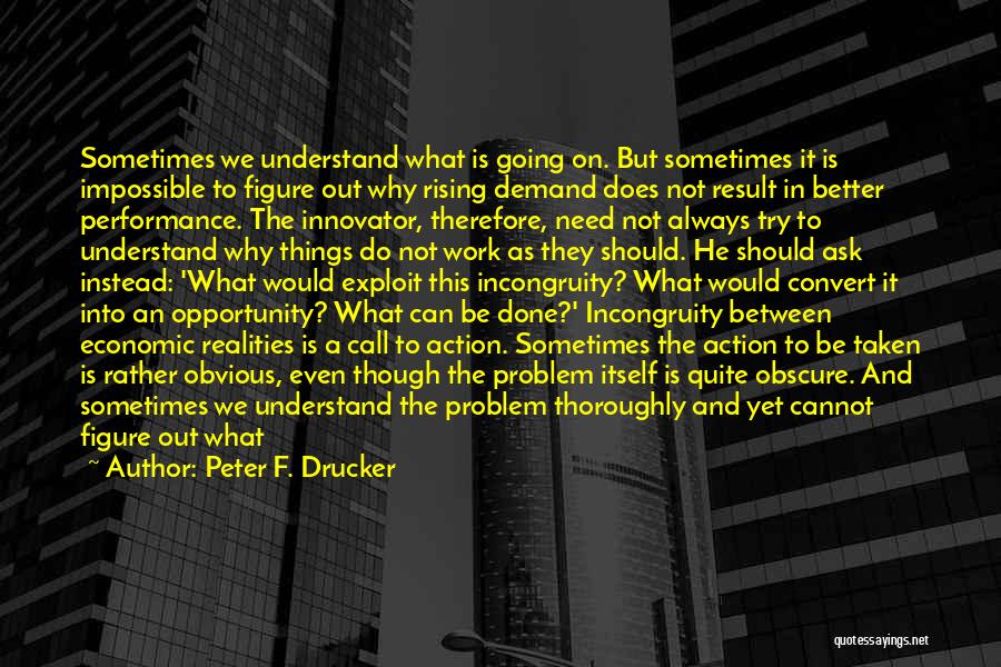 Peter F. Drucker Quotes: Sometimes We Understand What Is Going On. But Sometimes It Is Impossible To Figure Out Why Rising Demand Does Not