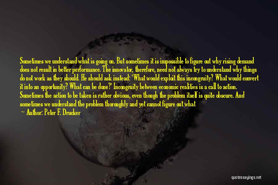 Peter F. Drucker Quotes: Sometimes We Understand What Is Going On. But Sometimes It Is Impossible To Figure Out Why Rising Demand Does Not