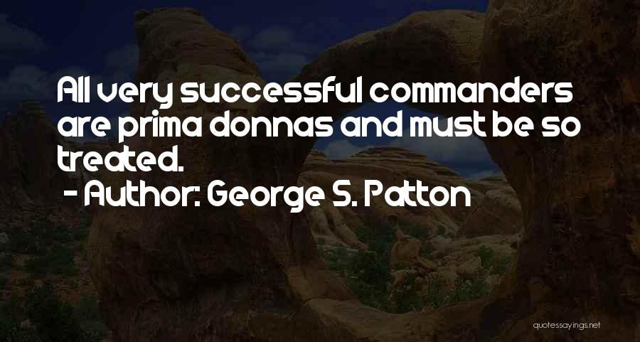 George S. Patton Quotes: All Very Successful Commanders Are Prima Donnas And Must Be So Treated.