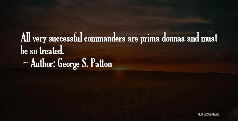 George S. Patton Quotes: All Very Successful Commanders Are Prima Donnas And Must Be So Treated.