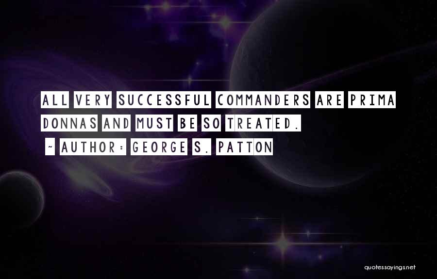 George S. Patton Quotes: All Very Successful Commanders Are Prima Donnas And Must Be So Treated.