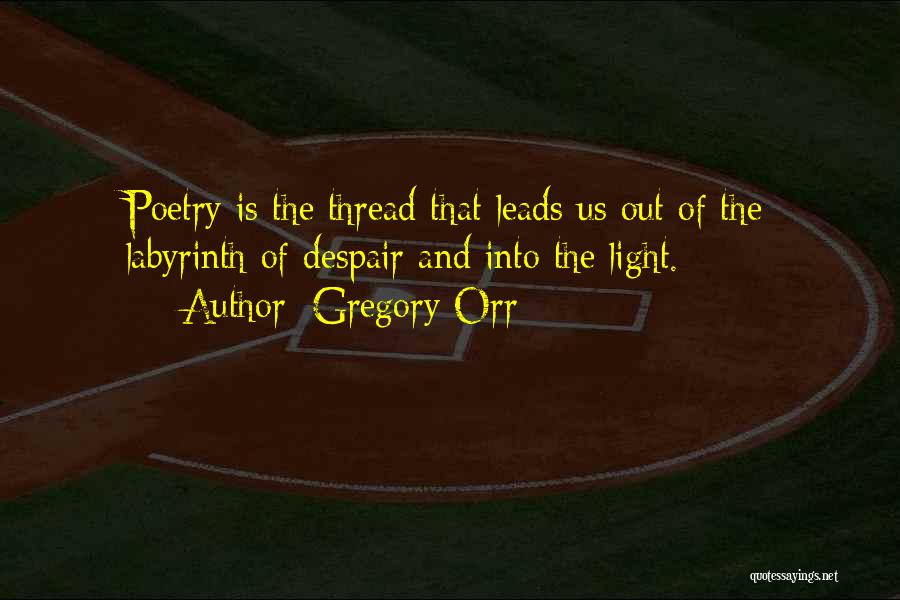 Gregory Orr Quotes: Poetry Is The Thread That Leads Us Out Of The Labyrinth Of Despair And Into The Light.