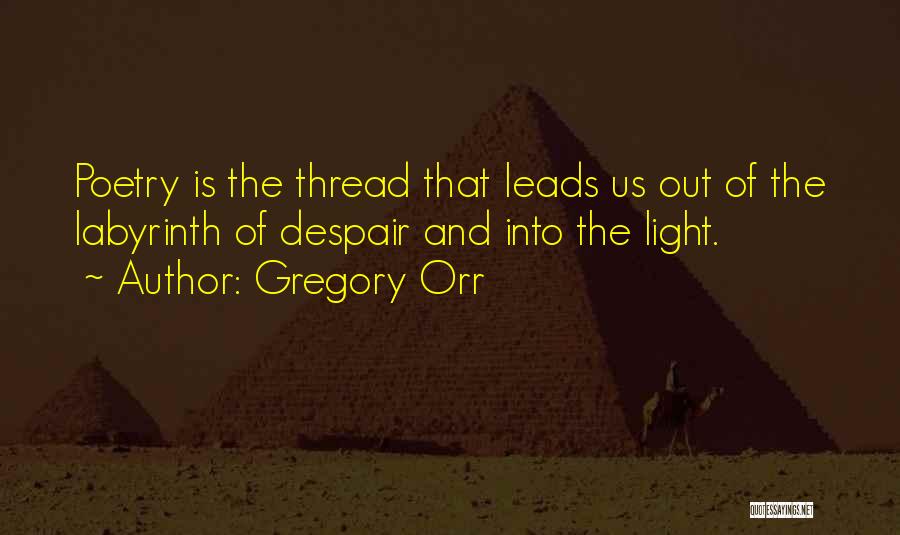 Gregory Orr Quotes: Poetry Is The Thread That Leads Us Out Of The Labyrinth Of Despair And Into The Light.