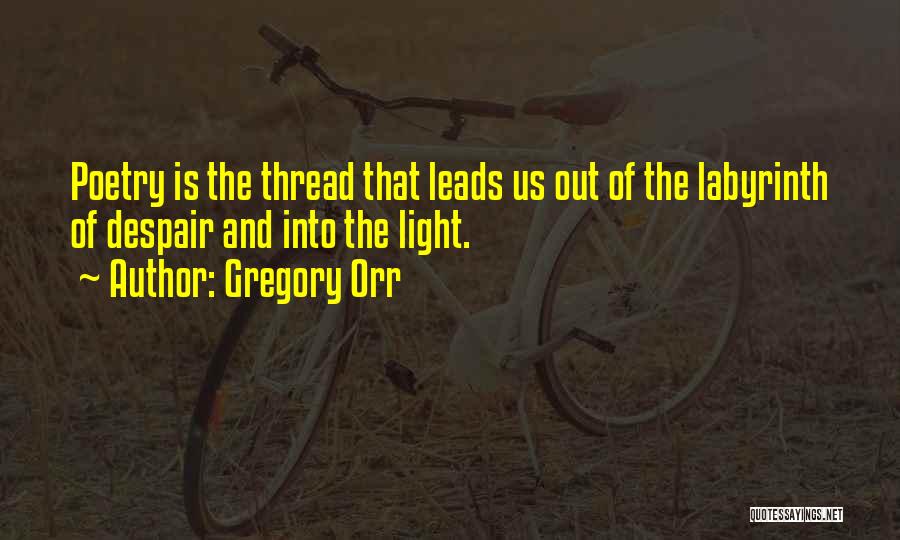 Gregory Orr Quotes: Poetry Is The Thread That Leads Us Out Of The Labyrinth Of Despair And Into The Light.
