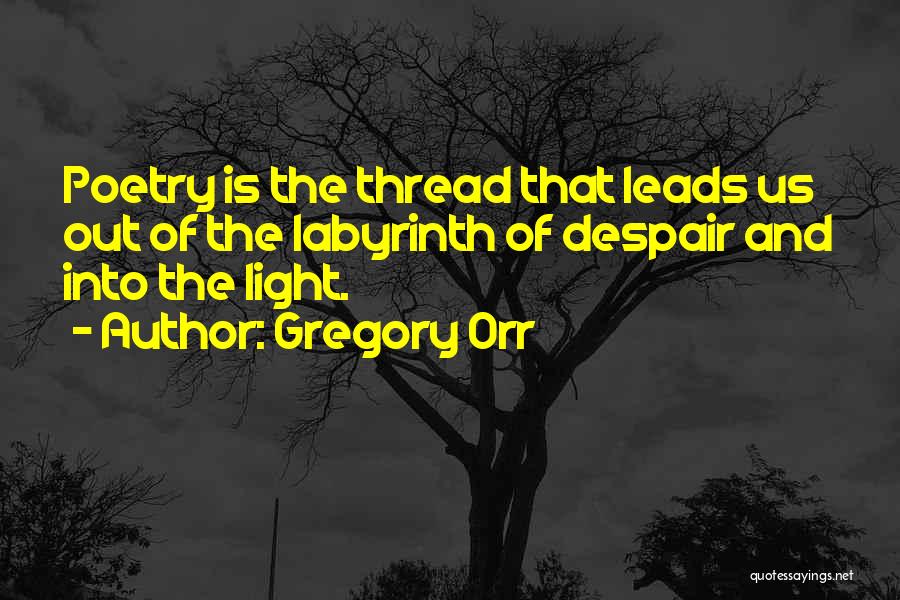 Gregory Orr Quotes: Poetry Is The Thread That Leads Us Out Of The Labyrinth Of Despair And Into The Light.