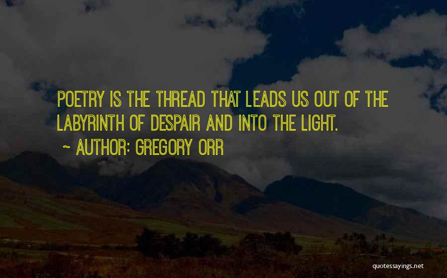 Gregory Orr Quotes: Poetry Is The Thread That Leads Us Out Of The Labyrinth Of Despair And Into The Light.