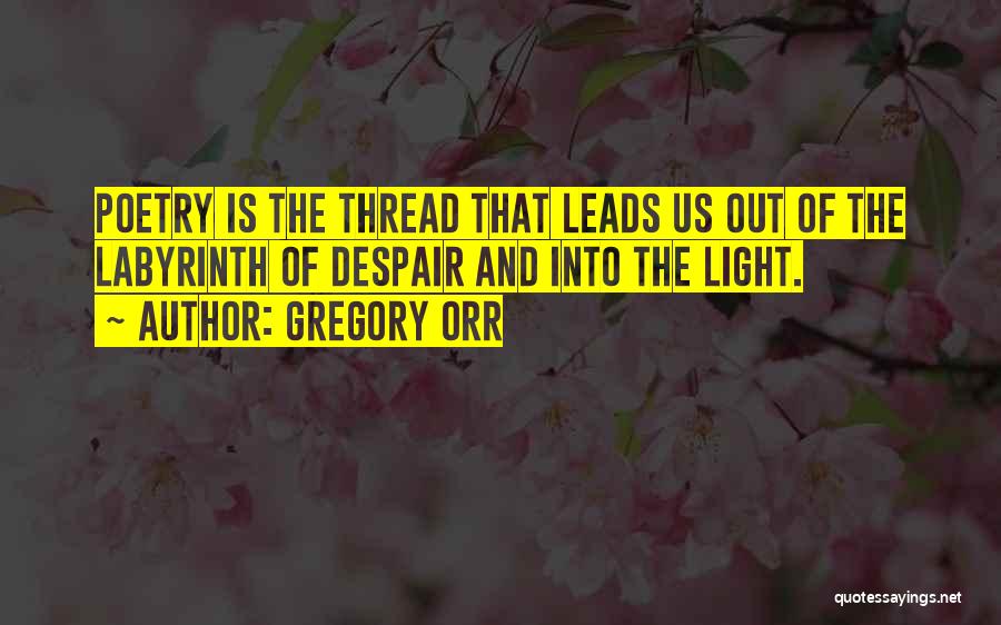 Gregory Orr Quotes: Poetry Is The Thread That Leads Us Out Of The Labyrinth Of Despair And Into The Light.