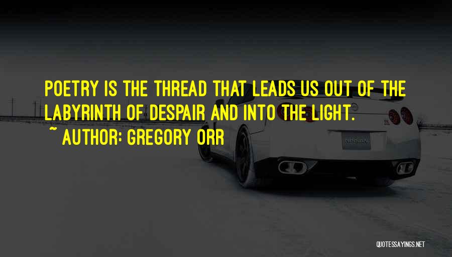 Gregory Orr Quotes: Poetry Is The Thread That Leads Us Out Of The Labyrinth Of Despair And Into The Light.