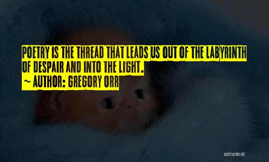 Gregory Orr Quotes: Poetry Is The Thread That Leads Us Out Of The Labyrinth Of Despair And Into The Light.