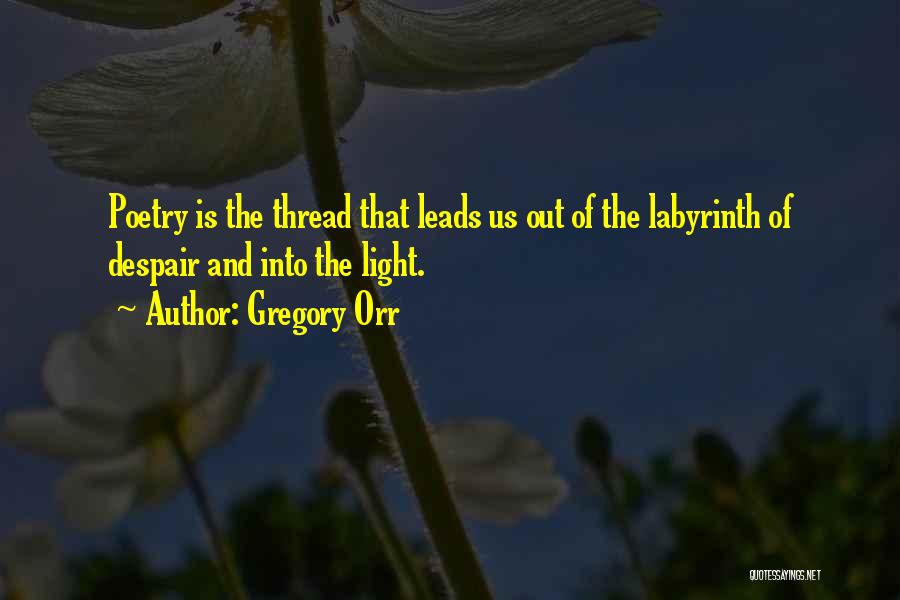 Gregory Orr Quotes: Poetry Is The Thread That Leads Us Out Of The Labyrinth Of Despair And Into The Light.