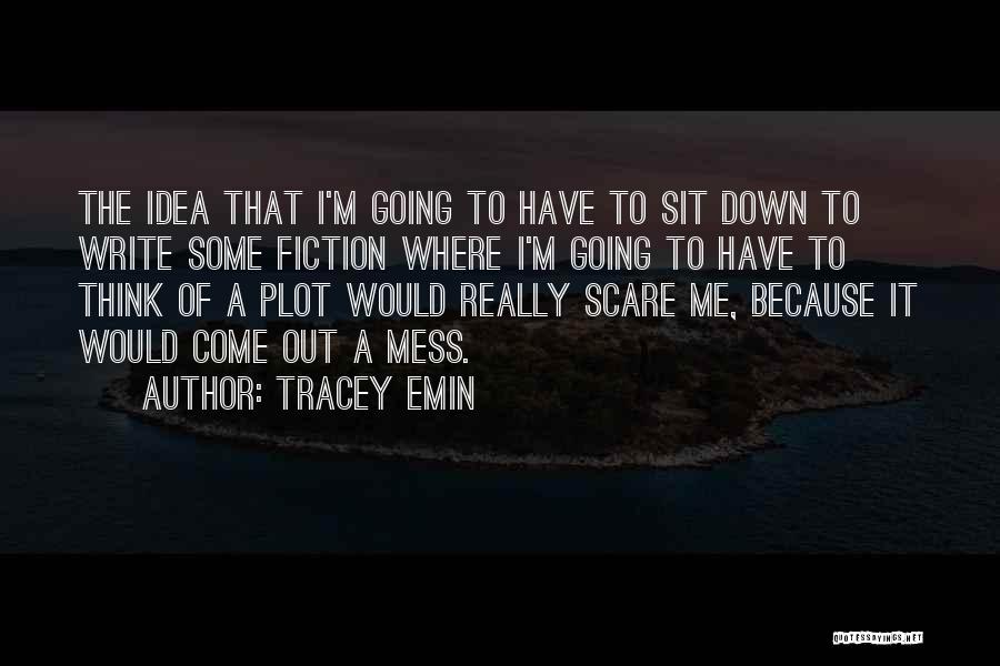 Tracey Emin Quotes: The Idea That I'm Going To Have To Sit Down To Write Some Fiction Where I'm Going To Have To