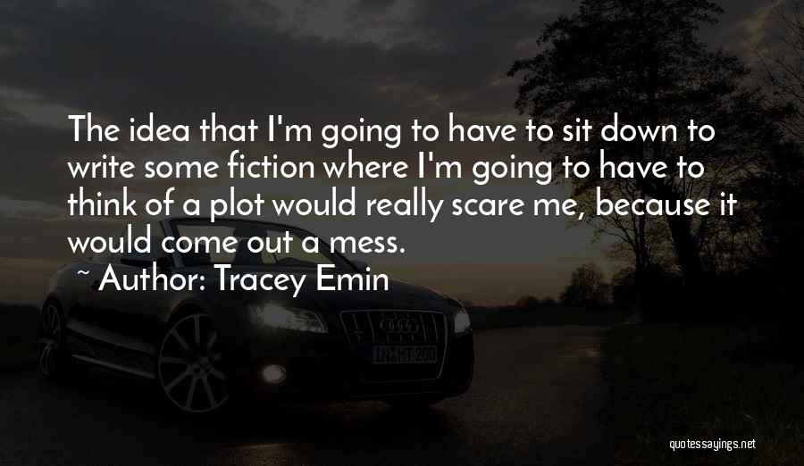 Tracey Emin Quotes: The Idea That I'm Going To Have To Sit Down To Write Some Fiction Where I'm Going To Have To