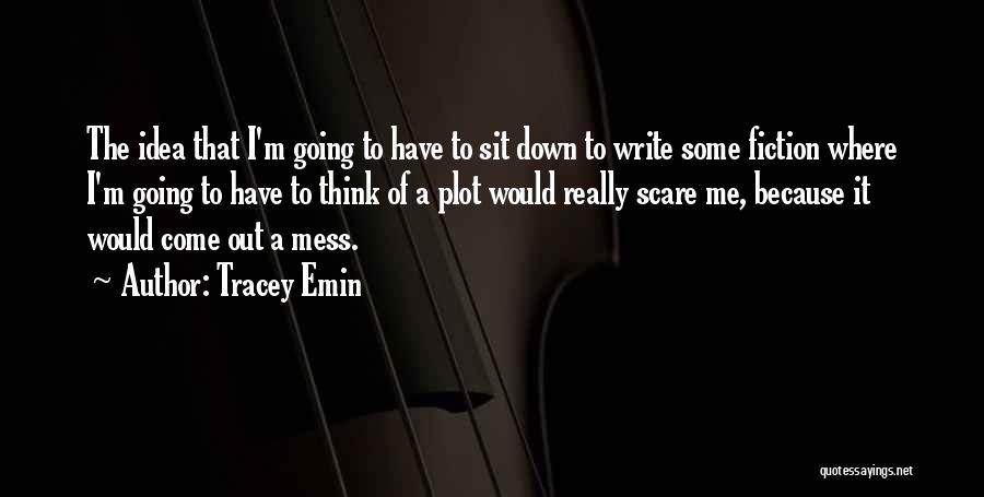 Tracey Emin Quotes: The Idea That I'm Going To Have To Sit Down To Write Some Fiction Where I'm Going To Have To