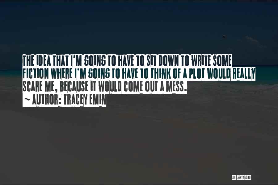 Tracey Emin Quotes: The Idea That I'm Going To Have To Sit Down To Write Some Fiction Where I'm Going To Have To