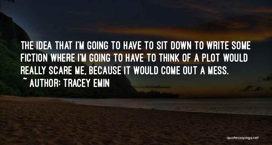 Tracey Emin Quotes: The Idea That I'm Going To Have To Sit Down To Write Some Fiction Where I'm Going To Have To