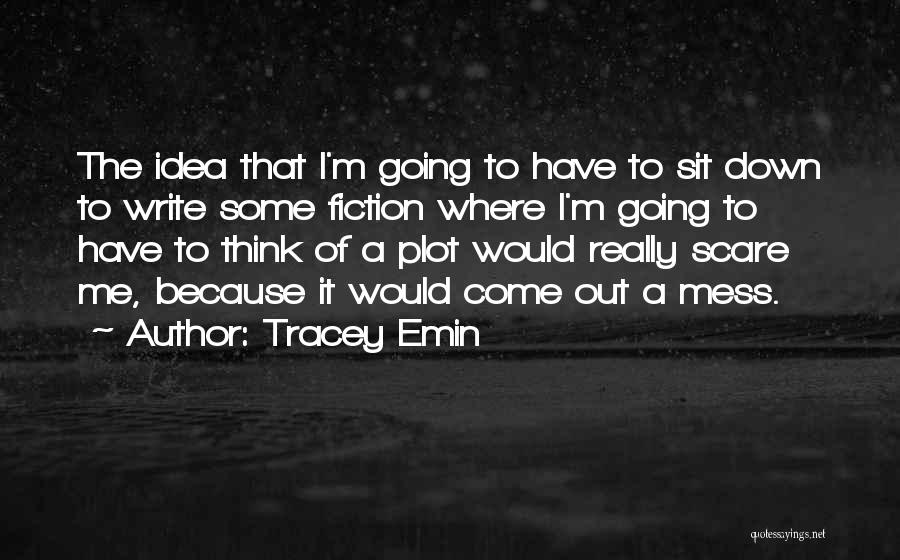 Tracey Emin Quotes: The Idea That I'm Going To Have To Sit Down To Write Some Fiction Where I'm Going To Have To