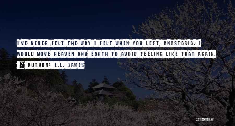 E.L. James Quotes: I've Never Felt The Way I Felt When You Left, Anastasia. I Would Move Heaven And Earth To Avoid Feeling