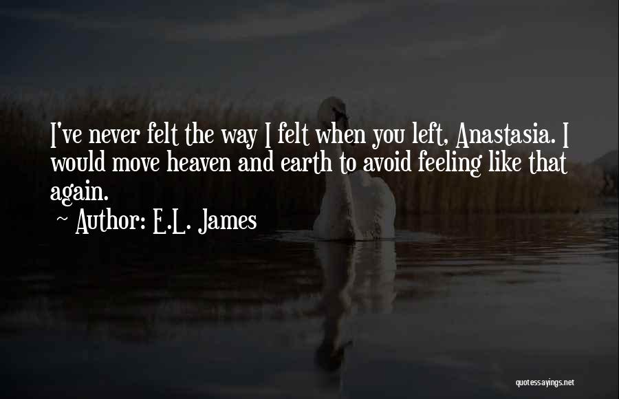 E.L. James Quotes: I've Never Felt The Way I Felt When You Left, Anastasia. I Would Move Heaven And Earth To Avoid Feeling