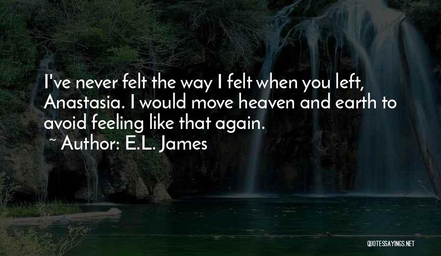 E.L. James Quotes: I've Never Felt The Way I Felt When You Left, Anastasia. I Would Move Heaven And Earth To Avoid Feeling