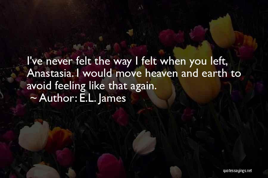 E.L. James Quotes: I've Never Felt The Way I Felt When You Left, Anastasia. I Would Move Heaven And Earth To Avoid Feeling